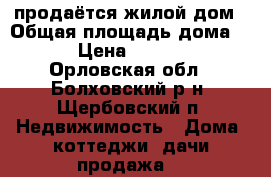 продаётся жилой дом › Общая площадь дома ­ 50 › Цена ­ 468 000 - Орловская обл., Болховский р-н, Щербовский п. Недвижимость » Дома, коттеджи, дачи продажа   